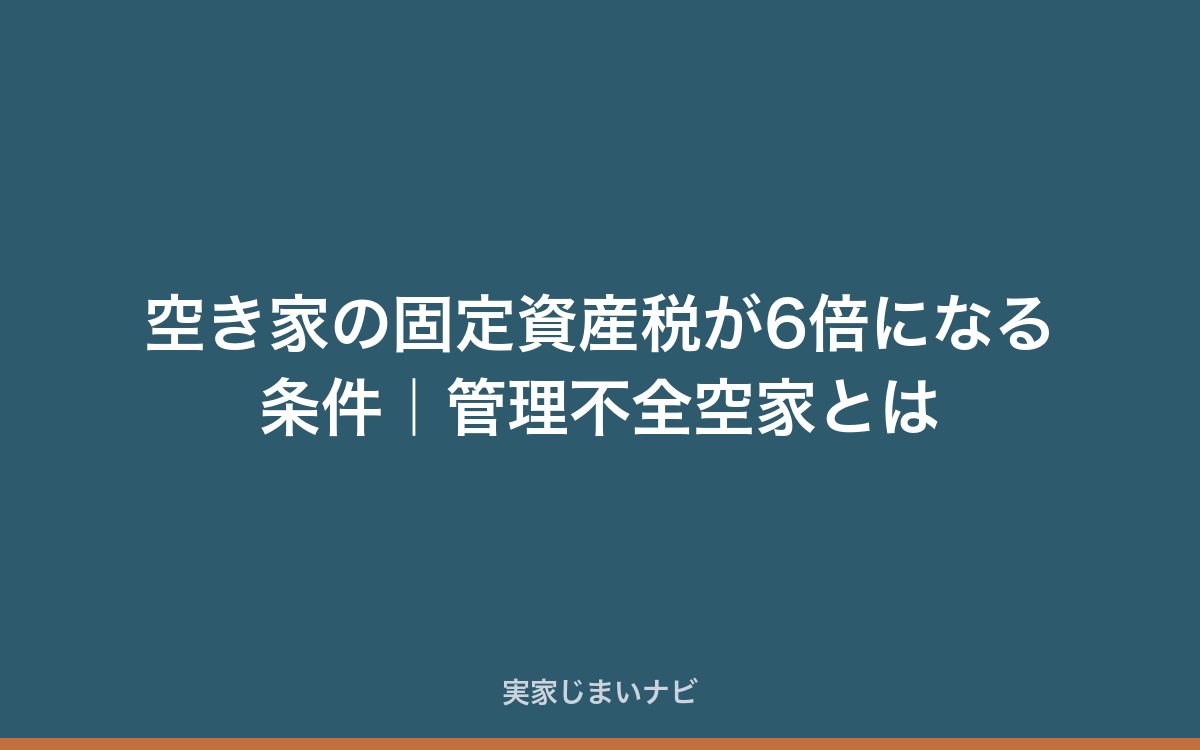 空き家の固定資産税が6倍になる条件|管理不全空家とは